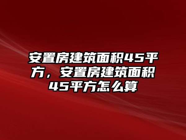 安置房建筑面積45平方，安置房建筑面積45平方怎么算