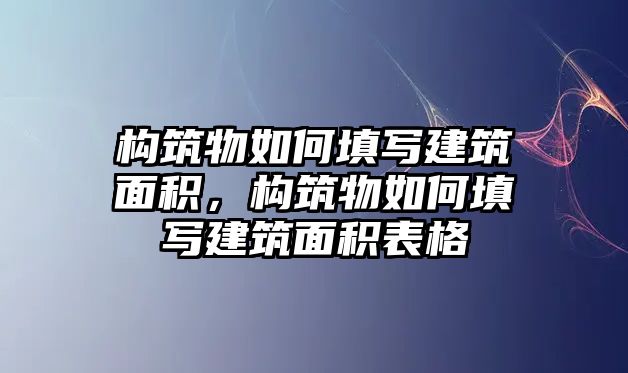 構筑物如何填寫建筑面積，構筑物如何填寫建筑面積表格