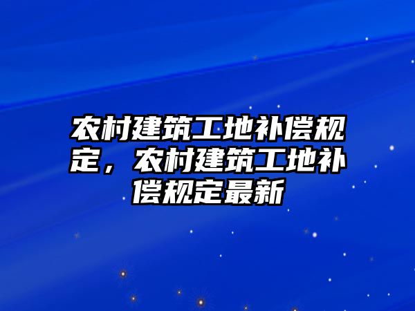 農(nóng)村建筑工地補(bǔ)償規(guī)定，農(nóng)村建筑工地補(bǔ)償規(guī)定最新