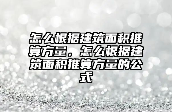 怎么根據(jù)建筑面積推算方量，怎么根據(jù)建筑面積推算方量的公式