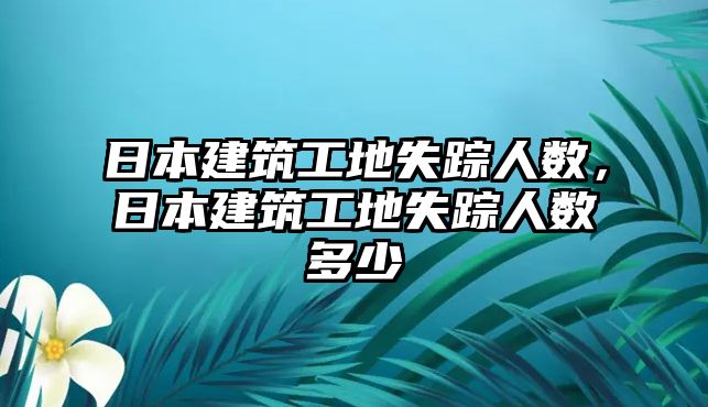 日本建筑工地失蹤人數(shù)，日本建筑工地失蹤人數(shù)多少