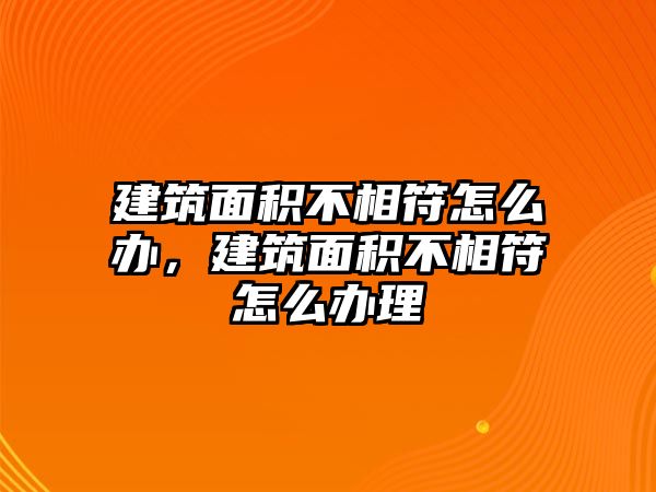 建筑面積不相符怎么辦，建筑面積不相符怎么辦理