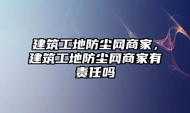 建筑工地防塵網(wǎng)商家，建筑工地防塵網(wǎng)商家有責(zé)任嗎