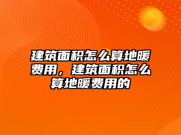 建筑面積怎么算地暖費用，建筑面積怎么算地暖費用的