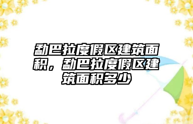 勐巴拉度假區(qū)建筑面積，勐巴拉度假區(qū)建筑面積多少