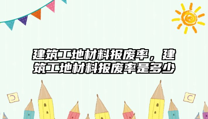 建筑工地材料報廢率，建筑工地材料報廢率是多少