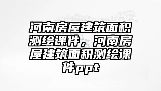 河南房屋建筑面積測繪課件，河南房屋建筑面積測繪課件ppt