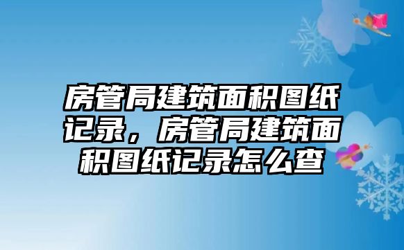 房管局建筑面積圖紙記錄，房管局建筑面積圖紙記錄怎么查