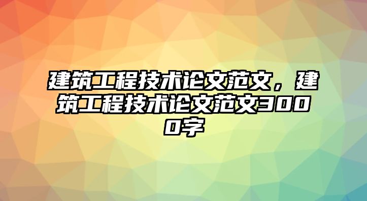 建筑工程技術論文范文，建筑工程技術論文范文3000字