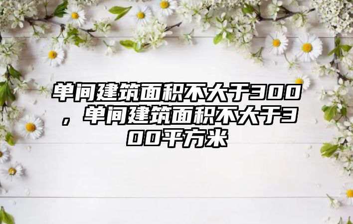 單間建筑面積不大于300，單間建筑面積不大于300平方米