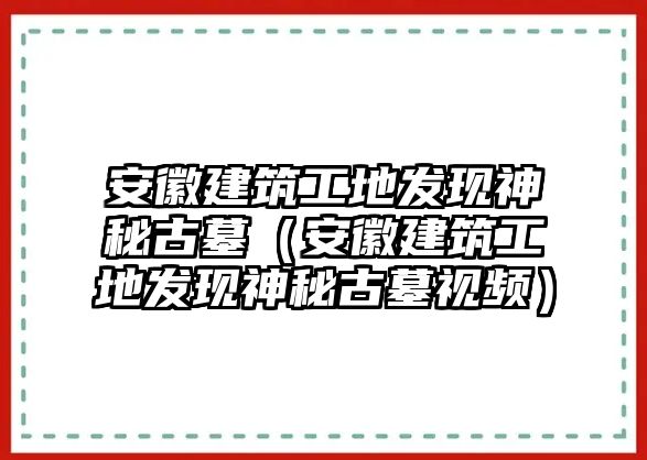 安徽建筑工地發(fā)現(xiàn)神秘古墓（安徽建筑工地發(fā)現(xiàn)神秘古墓視頻）