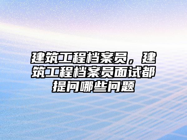 建筑工程檔案員，建筑工程檔案員面試都提問哪些問題