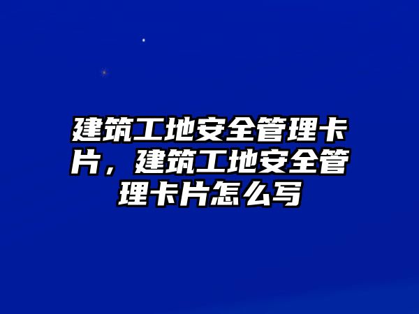 建筑工地安全管理卡片，建筑工地安全管理卡片怎么寫