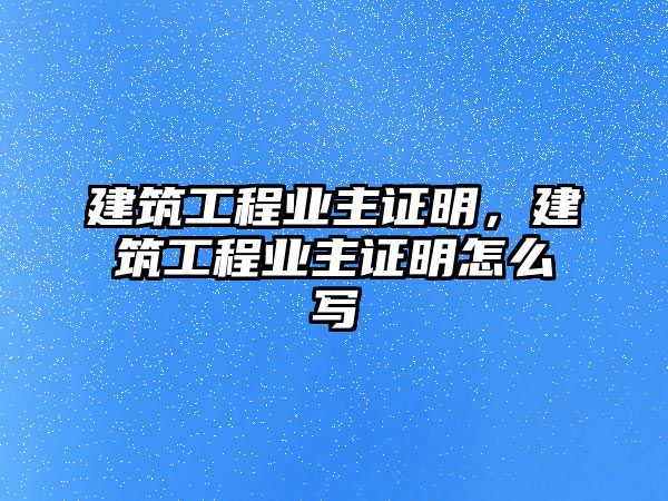 建筑工程業(yè)主證明，建筑工程業(yè)主證明怎么寫