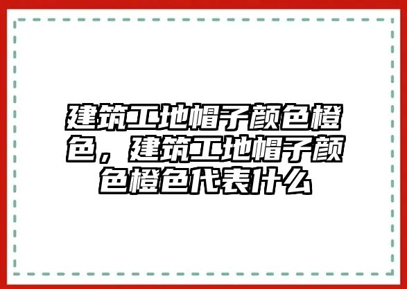 建筑工地帽子顏色橙色，建筑工地帽子顏色橙色代表什么