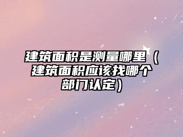 建筑面積是測量哪里（建筑面積應該找哪個部門認定）