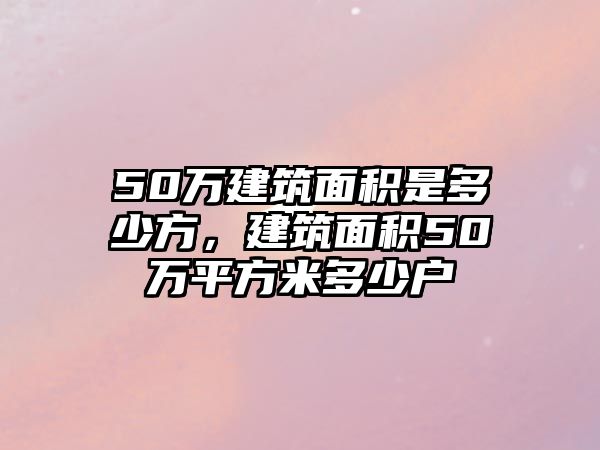 50萬建筑面積是多少方，建筑面積50萬平方米多少戶