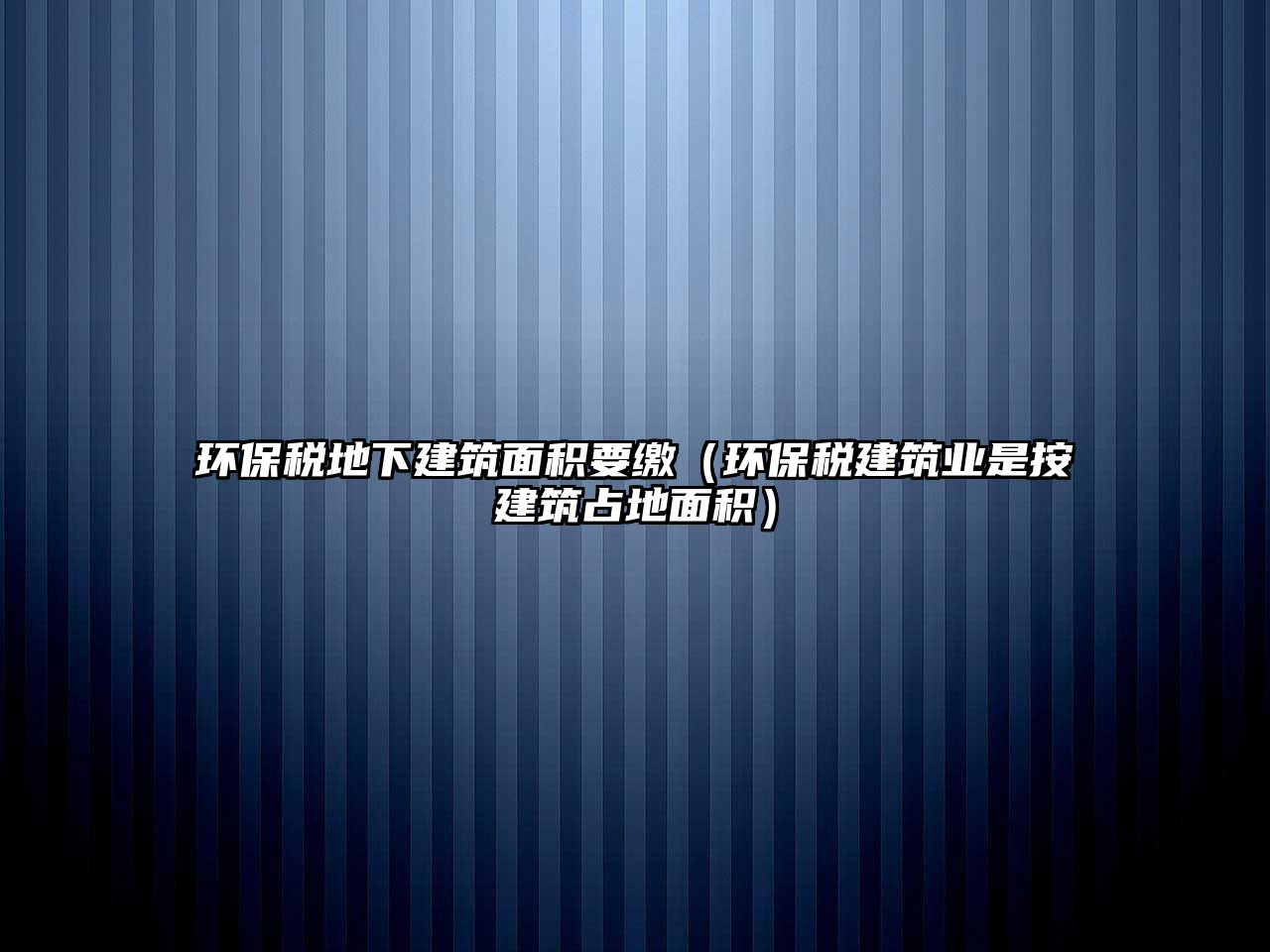 環(huán)保稅地下建筑面積要繳（環(huán)保稅建筑業(yè)是按建筑占地面積）