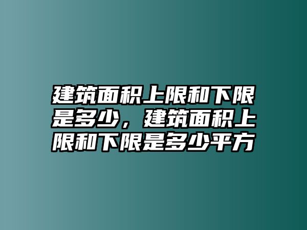 建筑面積上限和下限是多少，建筑面積上限和下限是多少平方