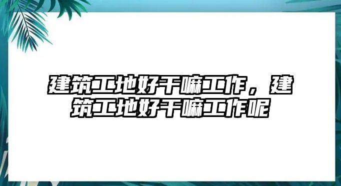 建筑工地好干嘛工作，建筑工地好干嘛工作呢