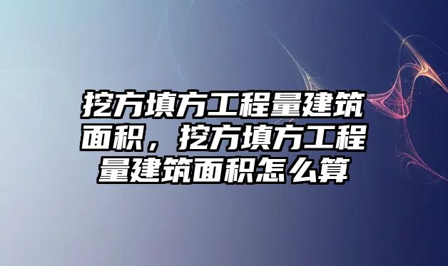 挖方填方工程量建筑面積，挖方填方工程量建筑面積怎么算