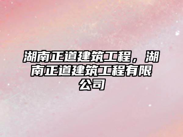 湖南正道建筑工程，湖南正道建筑工程有限公司