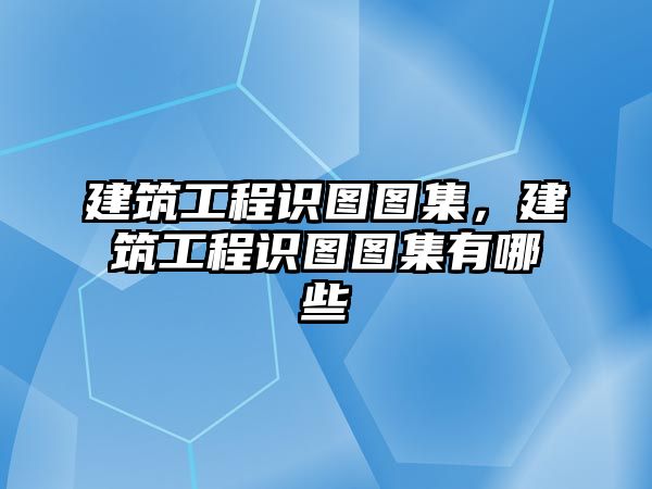 建筑工程識圖圖集，建筑工程識圖圖集有哪些