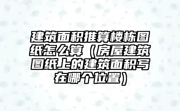 建筑面積推算樓棟圖紙?jiān)趺此悖ǚ课萁ㄖD紙上的建筑面積寫在哪個(gè)位置）