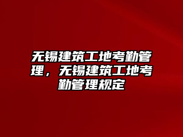 無錫建筑工地考勤管理，無錫建筑工地考勤管理規(guī)定