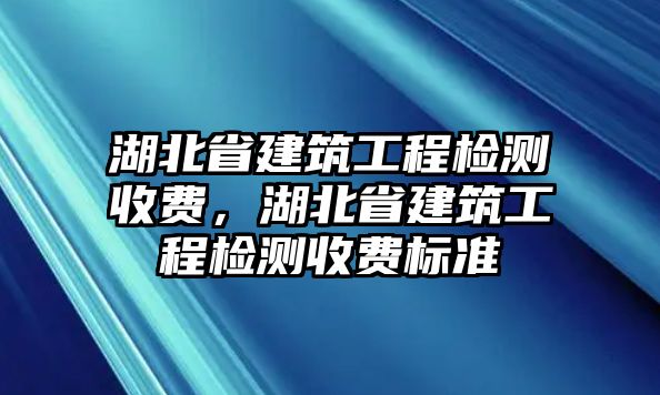 湖北省建筑工程檢測(cè)收費(fèi)，湖北省建筑工程檢測(cè)收費(fèi)標(biāo)準(zhǔn)