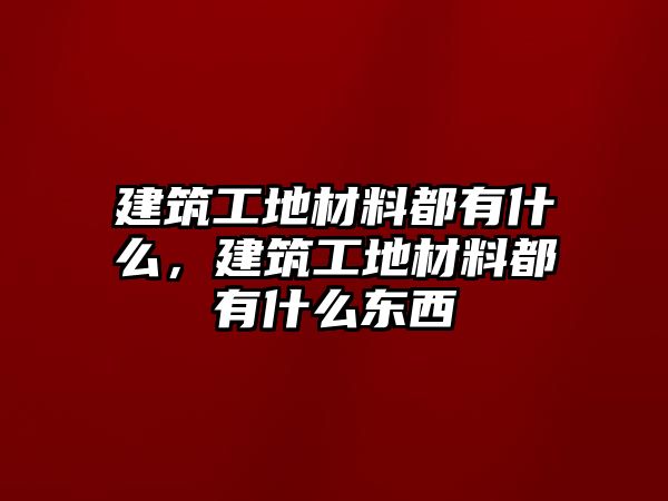 建筑工地材料都有什么，建筑工地材料都有什么東西