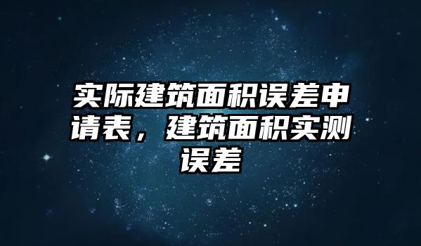 實際建筑面積誤差申請表，建筑面積實測誤差