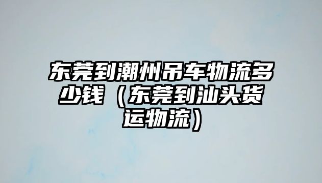 東莞到潮州吊車物流多少錢（東莞到汕頭貨運(yùn)物流）