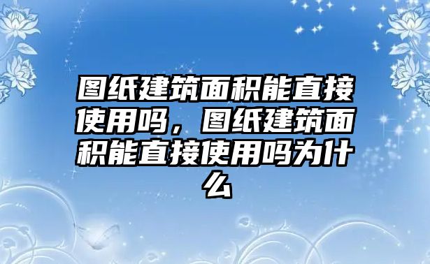 圖紙建筑面積能直接使用嗎，圖紙建筑面積能直接使用嗎為什么