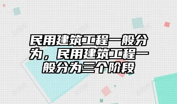 民用建筑工程一般分為，民用建筑工程一般分為三個階段