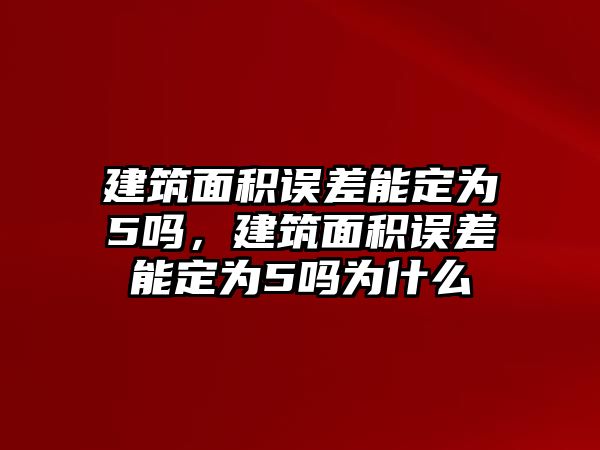 建筑面積誤差能定為5嗎，建筑面積誤差能定為5嗎為什么