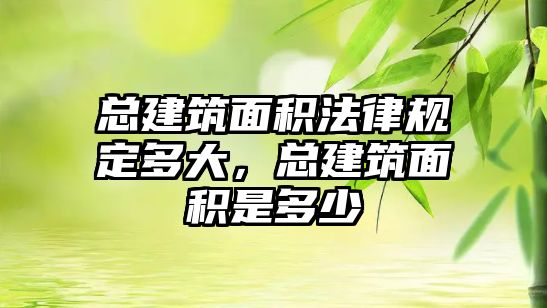 總建筑面積法律規(guī)定多大，總建筑面積是多少