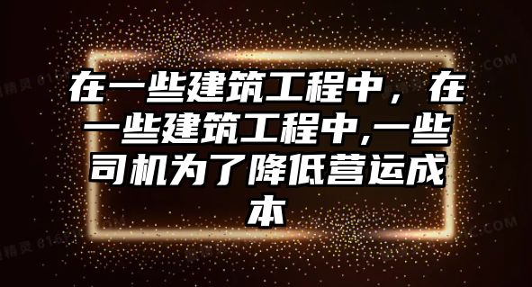 在一些建筑工程中，在一些建筑工程中,一些司機為了降低營運成本