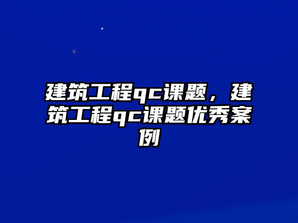 建筑工程qc課題，建筑工程qc課題優(yōu)秀案例