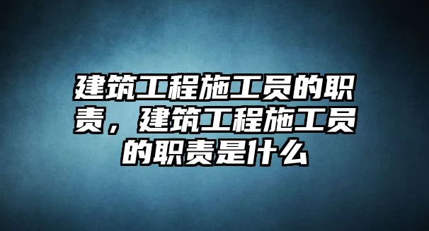 建筑工程施工員的職責，建筑工程施工員的職責是什么