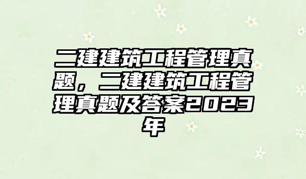 二建建筑工程管理真題，二建建筑工程管理真題及答案2023年