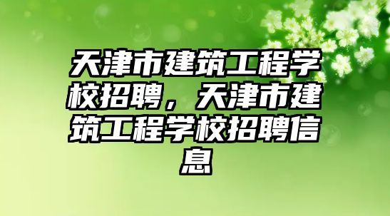 天津市建筑工程學(xué)校招聘，天津市建筑工程學(xué)校招聘信息