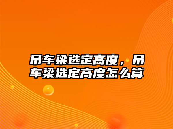 吊車梁選定高度，吊車梁選定高度怎么算