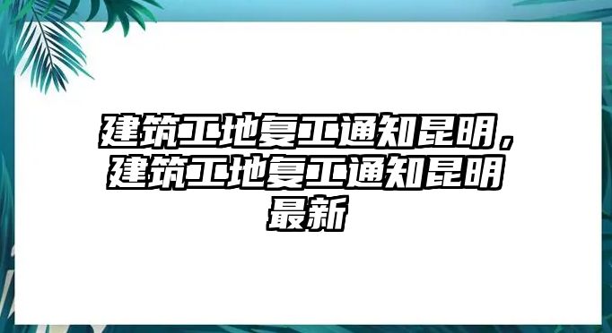 建筑工地復(fù)工通知昆明，建筑工地復(fù)工通知昆明最新