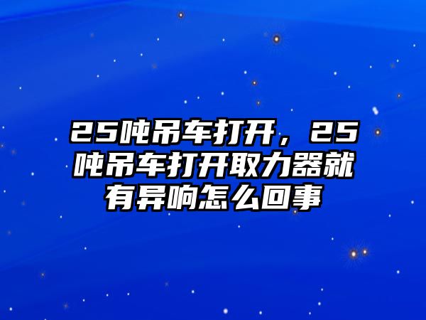 25噸吊車打開，25噸吊車打開取力器就有異響怎么回事