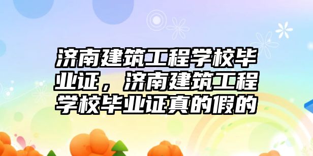 濟南建筑工程學校畢業(yè)證，濟南建筑工程學校畢業(yè)證真的假的