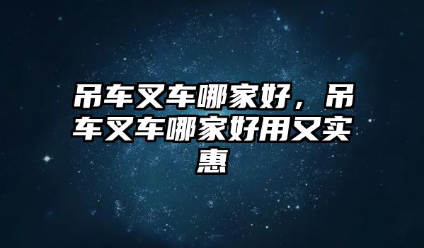 吊車叉車哪家好，吊車叉車哪家好用又實惠