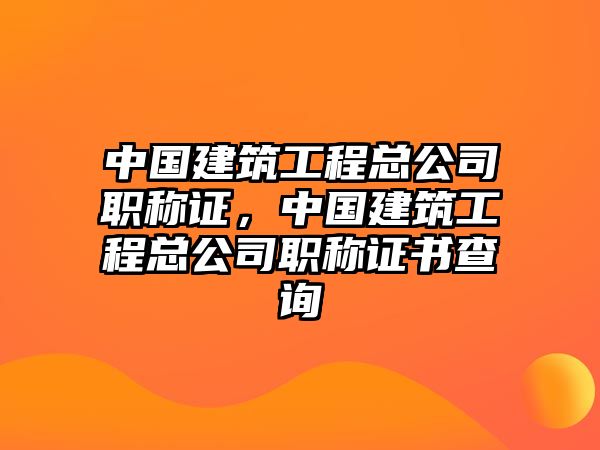 中國建筑工程總公司職稱證，中國建筑工程總公司職稱證書查詢