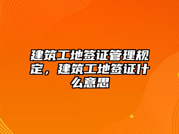 建筑工地簽證管理規(guī)定，建筑工地簽證什么意思