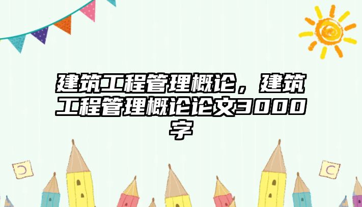 建筑工程管理概論，建筑工程管理概論論文3000字